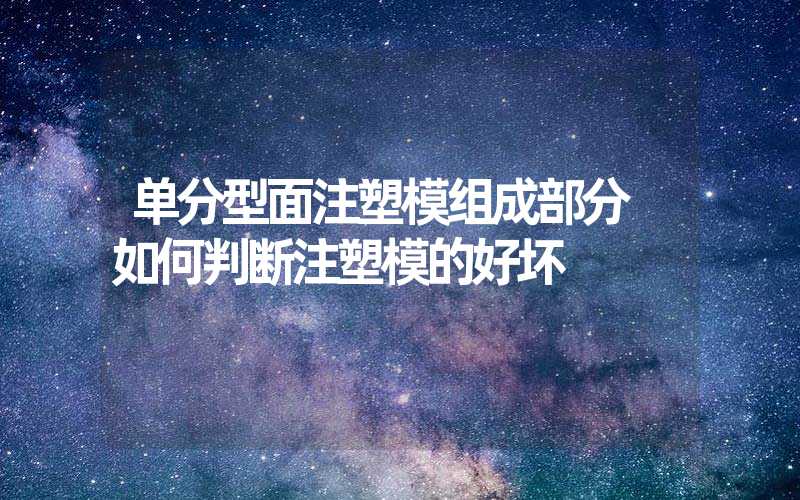 单分型面注塑模组成部分 如何判断注塑模的好坏